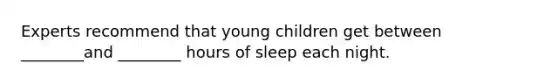 Experts recommend that young children get between ________and ________ hours of sleep each night.