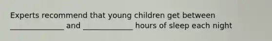 Experts recommend that young children get between ______________ and _____________ hours of sleep each night