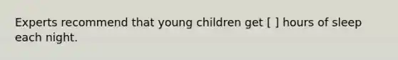 Experts recommend that young children get [ ] hours of sleep each night.