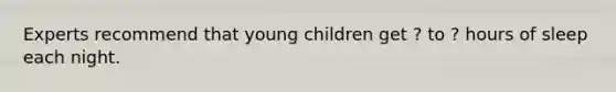 Experts recommend that young children get ? to ? hours of sleep each night.