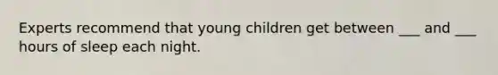 Experts recommend that young children get between ___ and ___ hours of sleep each night.