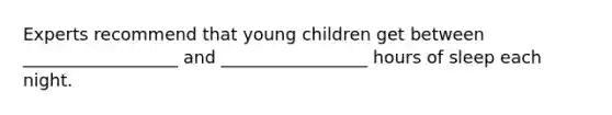 Experts recommend that young children get between __________________ and _________________ hours of sleep each night.