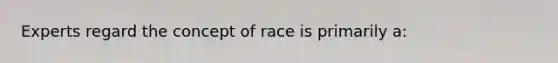 Experts regard the concept of race is primarily a: