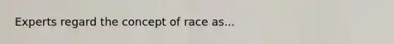 Experts regard the concept of race as...