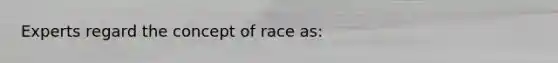 Experts regard the concept of race as: