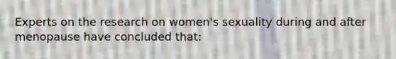 Experts on the research on women's sexuality during and after menopause have concluded that: