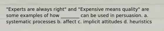 "Experts are always right" and "Expensive means quality" are some examples of how ________ can be used in persuasion. a. systematic processes b. affect c. implicit attitudes d. heuristics