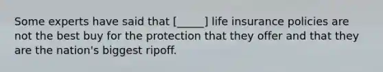 Some experts have said that [_____] life insurance policies are not the best buy for the protection that they offer and that they are the nation's biggest ripoff.