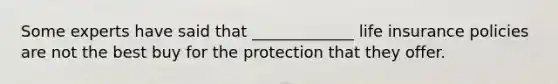 Some experts have said that _____________ life insurance policies are not the best buy for the protection that they offer.
