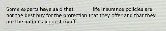 Some experts have said that _______ life insurance policies are not the best buy for the protection that they offer and that they are the nation's biggest ripoff.