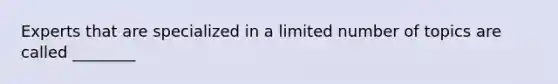 Experts that are specialized in a limited number of topics are called ________