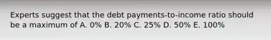 Experts suggest that the debt payments-to-income ratio should be a maximum of A. 0% B. 20% C. 25% D. 50% E. 100%