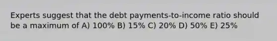 Experts suggest that the debt payments-to-income ratio should be a maximum of A) 100% B) 15% C) 20% D) 50% E) 25%