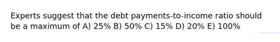 Experts suggest that the debt payments-to-income ratio should be a maximum of A) 25% B) 50% C) 15% D) 20% E) 100%