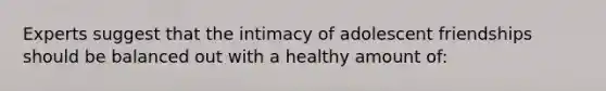 Experts suggest that the intimacy of adolescent friendships should be balanced out with a healthy amount of: