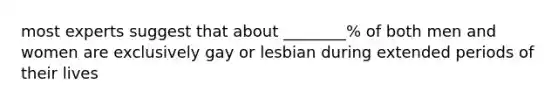 most experts suggest that about ________% of both men and women are exclusively gay or lesbian during extended periods of their lives