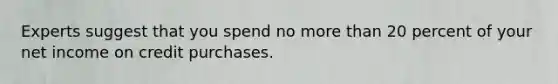 Experts suggest that you spend no more than 20 percent of your net income on credit purchases.