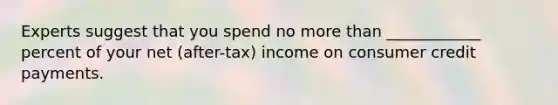 Experts suggest that you spend no more than ____________ percent of your net (after-tax) income on consumer credit payments.