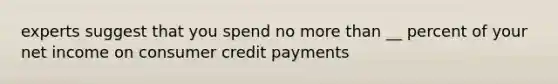 experts suggest that you spend no more than __ percent of your net income on consumer credit payments