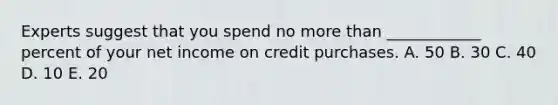 Experts suggest that you spend no more than ____________ percent of your net income on credit purchases. A. 50 B. 30 C. 40 D. 10 E. 20