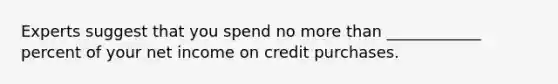 Experts suggest that you spend no more than ____________ percent of your net income on credit purchases.