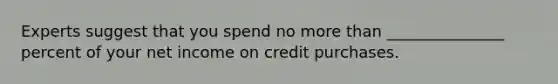 Experts suggest that you spend no more than _______________ percent of your net income on credit purchases.