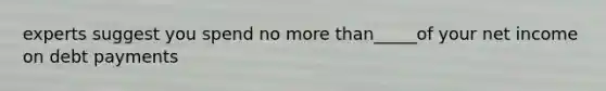 experts suggest you spend no more than_____of your net income on debt payments