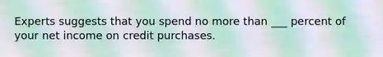 Experts suggests that you spend no <a href='https://www.questionai.com/knowledge/keWHlEPx42-more-than' class='anchor-knowledge'>more than</a> ___ percent of your net income on credit purchases.