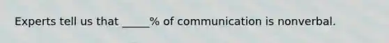 Experts tell us that _____% of communication is nonverbal.