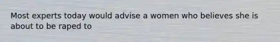 Most experts today would advise a women who believes she is about to be raped to