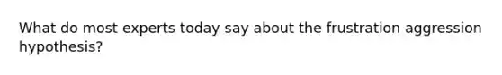 What do most experts today say about the frustration aggression hypothesis?