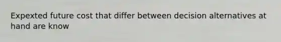 Expexted future cost that differ between decision alternatives at hand are know