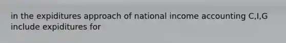 in the expiditures approach of national income accounting C,I,G include expiditures for