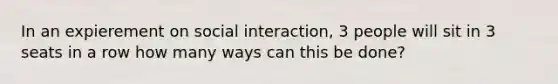 In an expierement on social interaction, 3 people will sit in 3 seats in a row how many ways can this be done?