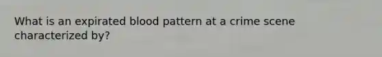 What is an expirated blood pattern at a crime scene characterized by?