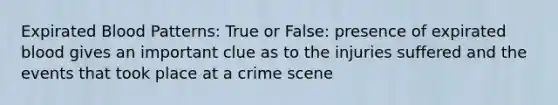 Expirated Blood Patterns: True or False: presence of expirated blood gives an important clue as to the injuries suffered and the events that took place at a crime scene