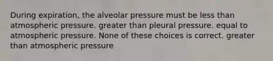 During expiration, the alveolar pressure must be less than atmospheric pressure. greater than pleural pressure. equal to atmospheric pressure. None of these choices is correct. greater than atmospheric pressure