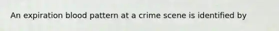 An expiration blood pattern at a crime scene is identified by