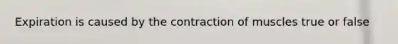 Expiration is caused by the contraction of muscles true or false