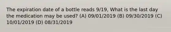 The expiration date of a bottle reads 9/19, What is the last day the medication may be used? (A) 09/01/2019 (B) 09/30/2019 (C) 10/01/2019 (D) 08/31/2019