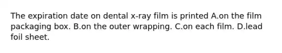 The expiration date on dental x-ray film is printed A.on the film packaging box. B.on the outer wrapping. C.on each film. D.lead foil sheet.