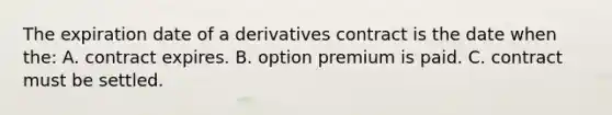 The expiration date of a derivatives contract is the date when the: A. contract expires. B. option premium is paid. C. contract must be settled.