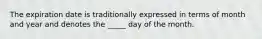 The expiration date is traditionally expressed in terms of month and year and denotes the _____ day of the month.