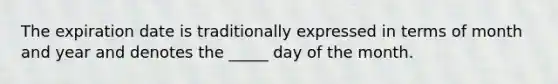 The expiration date is traditionally expressed in terms of month and year and denotes the _____ day of the month.