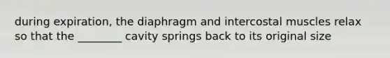 during expiration, the diaphragm and intercostal muscles relax so that the ________ cavity springs back to its original size