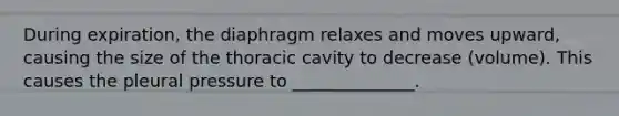 During expiration, the diaphragm relaxes and moves upward, causing the size of the thoracic cavity to decrease (volume). This causes the pleural pressure to ______________.