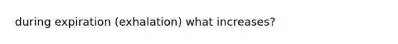 during expiration (exhalation) what increases?
