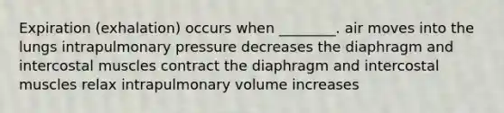 Expiration (exhalation) occurs when ________. air moves into the lungs intrapulmonary pressure decreases the diaphragm and intercostal muscles contract the diaphragm and intercostal muscles relax intrapulmonary volume increases