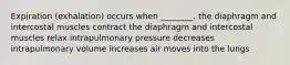 Expiration (exhalation) occurs when ________. the diaphragm and intercostal muscles contract the diaphragm and intercostal muscles relax intrapulmonary pressure decreases intrapulmonary volume increases air moves into the lungs