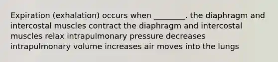 Expiration (exhalation) occurs when ________. the diaphragm and intercostal muscles contract the diaphragm and intercostal muscles relax intrapulmonary pressure decreases intrapulmonary volume increases air moves into the lungs